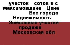 участок 12соток в с.максимовщина › Цена ­ 1 000 000 - Все города Недвижимость » Земельные участки продажа   . Московская обл.